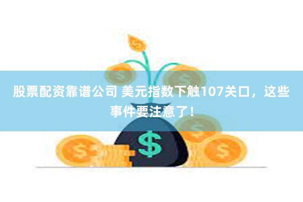 股票配资靠谱公司 美元指数下触107关口，这些事件要注意了！