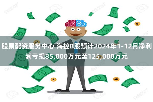 股票配资服务中心 海控B股预计2024年1-12月净利润亏损85,000万元至125,000万元