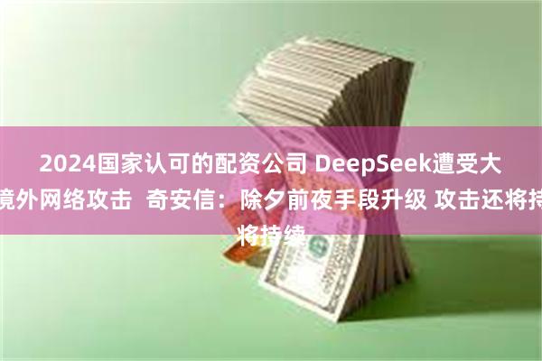 2024国家认可的配资公司 DeepSeek遭受大量境外网络攻击  奇安信：除夕前夜手段升级 攻击还将持续