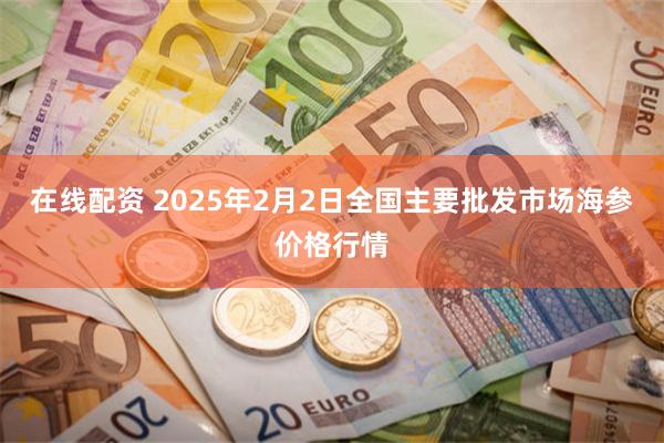 在线配资 2025年2月2日全国主要批发市场海参价格行情