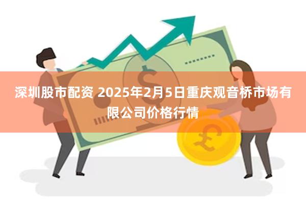 深圳股市配资 2025年2月5日重庆观音桥市场有限公司价格行情