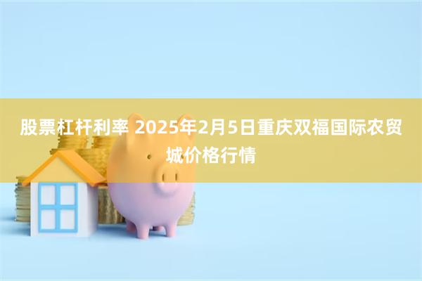 股票杠杆利率 2025年2月5日重庆双福国际农贸城价格行情