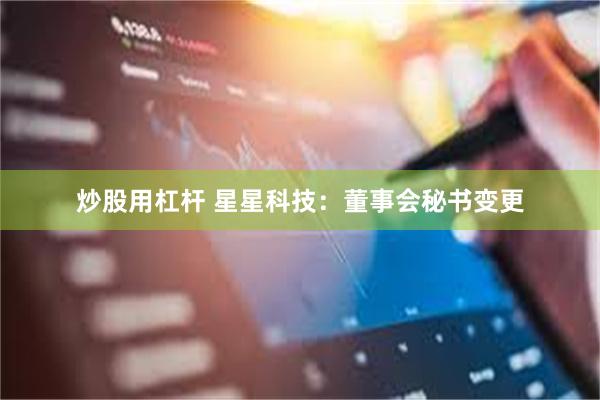 炒股用杠杆 星星科技：董事会秘书变更