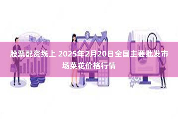 股票配资线上 2025年2月20日全国主要批发市场菜花价格行情