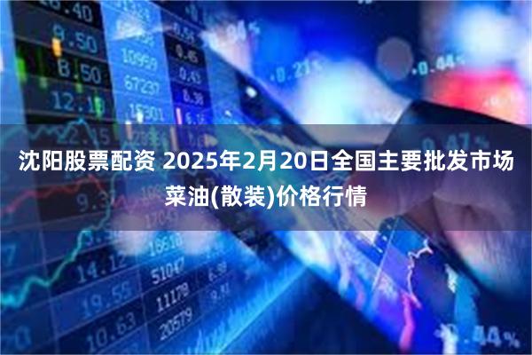 沈阳股票配资 2025年2月20日全国主要批发市场菜油(散装)价格行情