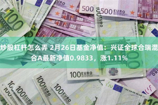 炒股杠杆怎么弄 2月26日基金净值：兴证全球合瑞混合A最新净值0.9833，涨1.11%