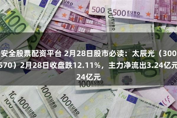 安全股票配资平台 2月28日股市必读：太辰光（300570）2月28日收盘跌12.11%，主力净流出3.24亿元