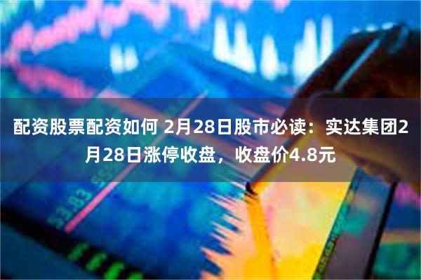 配资股票配资如何 2月28日股市必读：实达集团2月28日涨停收盘，收盘价4.8元