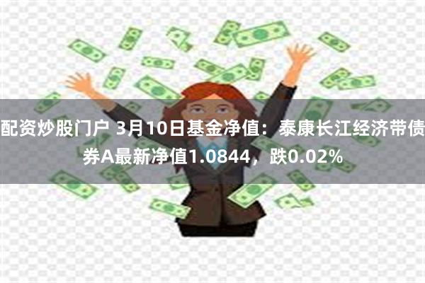 配资炒股门户 3月10日基金净值：泰康长江经济带债券A最新净值1.0844，跌0.02%