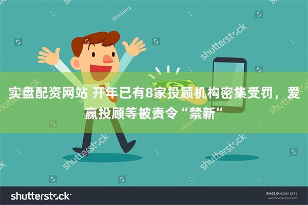 实盘配资网站 开年已有8家投顾机构密集受罚，爱赢投顾等被责令“禁新”