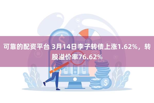 可靠的配资平台 3月14日李子转债上涨1.62%，转股溢价率76.62%