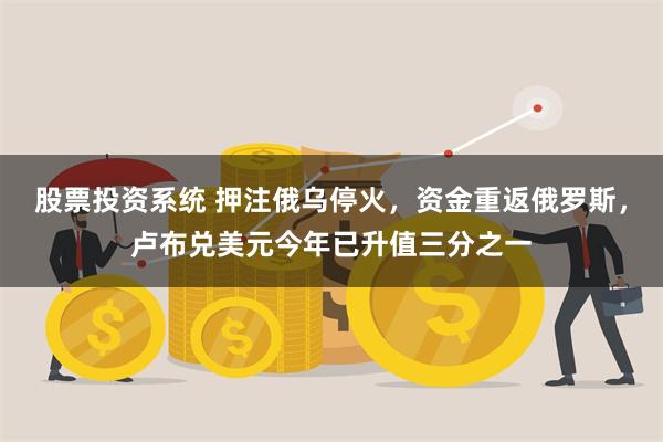 股票投资系统 押注俄乌停火，资金重返俄罗斯，卢布兑美元今年已升值三分之一