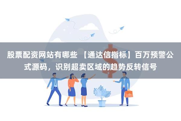 股票配资网站有哪些 【通达信指标】百万预警公式源码，识别超卖区域的趋势反转信号